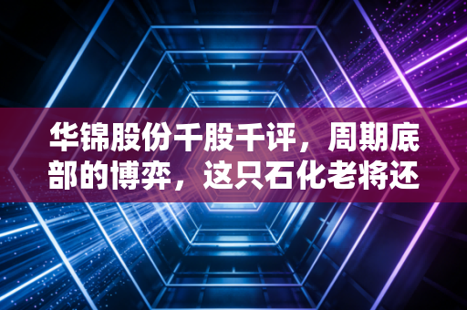 华锦股份千股千评,周期底部的博弈,这只石化老将还能打吗?