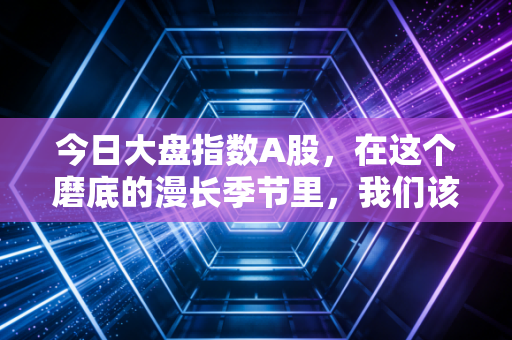 今日大盘指数A股,在这个磨底的漫长季节里,我们该如何安放那颗躁动的心?