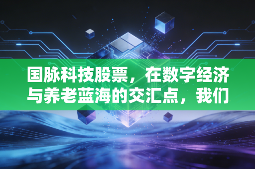 国脉科技股票，在数字经济与养老蓝海的交汇点，我们该如何寻找价值锚点？