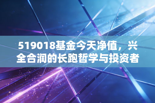 519018基金今天净值,兴全合润的长跑哲学与投资者的焦虑时刻