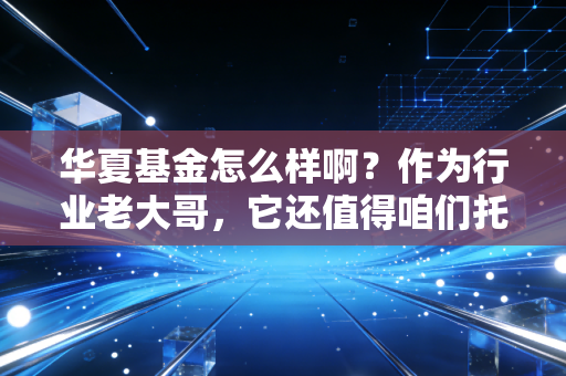 华夏基金怎么样啊？作为行业老大哥，它还值得咱们托付吗？