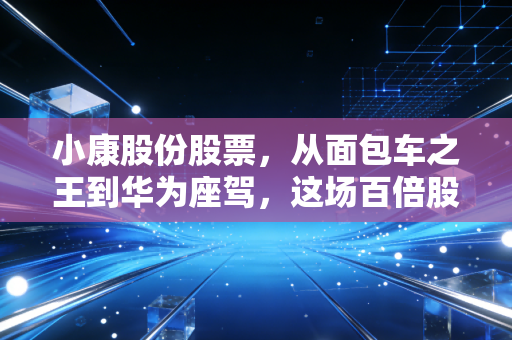 小康股份股票,从面包车之王到华为座驾,这场百倍股的逆袭到底值不值得托付?