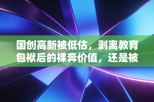 国创高新被低估,剥离教育包袱后的裸奔价值,还是被错杀的周期底仓?