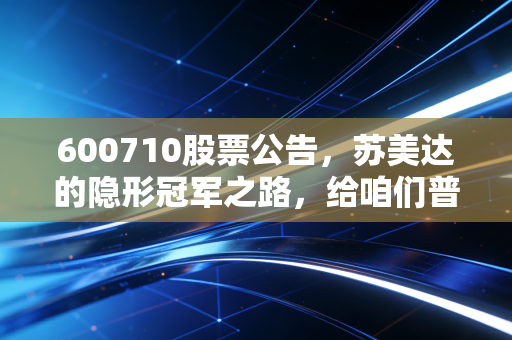 600710股票公告,苏美达的隐形冠军之路,给咱们普通投资者的几点启示
