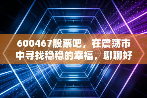 600467股票吧,在震荡市中寻找稳稳的幸福,聊聊好当家的那些事儿