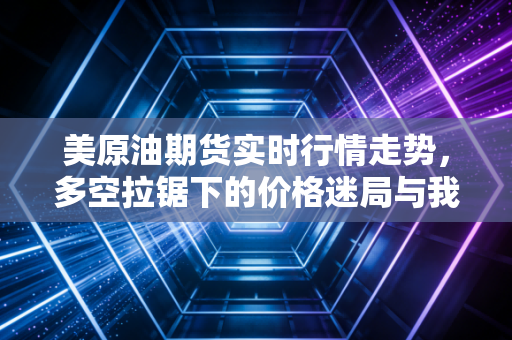 美原油期货实时行情走势,多空拉锯下的价格迷局与我们的生活