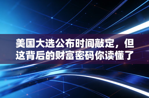 美国大选公布时间敲定，但这背后的财富密码你读懂了吗？