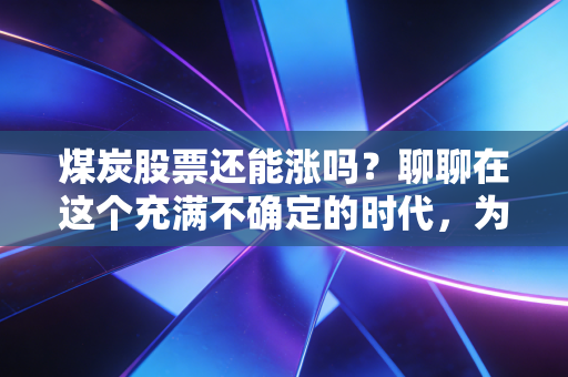 煤炭股票还能涨吗?聊聊在这个充满不确定的时代,为什么黑金依然是我的心头好