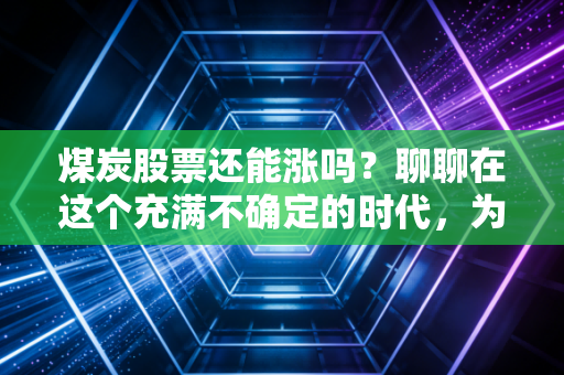 煤炭股票还能涨吗?聊聊在这个充满不确定的时代,为什么黑金依然是我的心头好