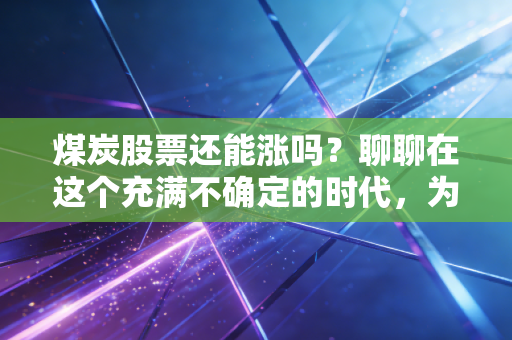 煤炭股票还能涨吗?聊聊在这个充满不确定的时代,为什么黑金依然是我的心头好
