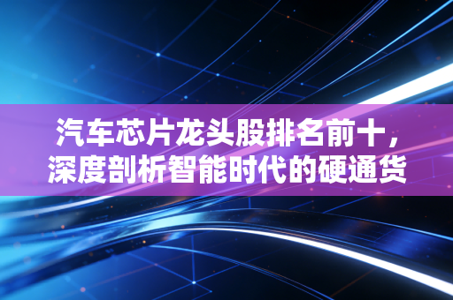 汽车芯片龙头股排名前十，深度剖析智能时代的硬通货与投资机会
