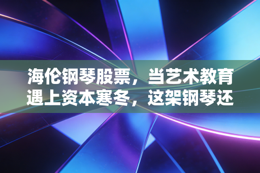 海伦钢琴股票,当艺术教育遇上资本寒冬,这架钢琴还能奏出乐章吗?