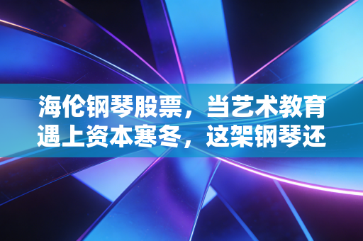 海伦钢琴股票,当艺术教育遇上资本寒冬,这架钢琴还能奏出乐章吗?