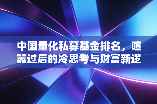 中国量化私募基金排名,喧嚣过后的冷思考与财富新逻辑