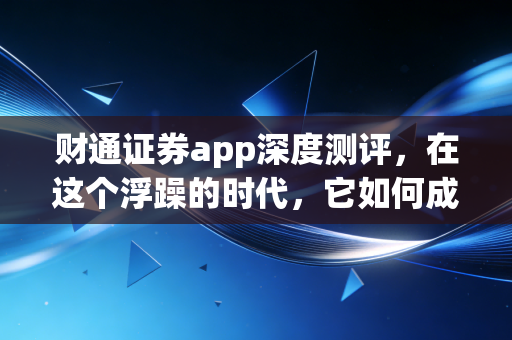 财通证券app深度测评,在这个浮躁的时代,它如何成为普通投资者的避风港?