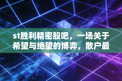 st胜利精密股吧,一场关于希望与绝望的博弈,散户最后的避风港还是屠宰场?