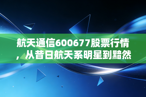 航天通信600677股票行情,从昔日航天系明星到黯然退市,一场关于信任与风控的深刻复盘