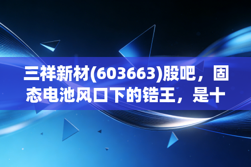 三祥新材(603663)股吧,固态电池风口下的锆王,是十倍股的起点还是韭菜的收割机?