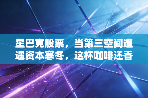 星巴克股票,当第三空间遭遇资本寒冬,这杯咖啡还香吗?