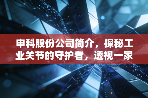 申科股份公司简介,探秘工业关节的守护者,透视一家老牌上市公司的韧性与突围