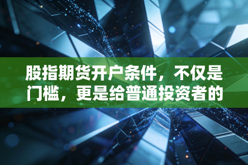 股指期货开户条件,不仅是门槛,更是给普通投资者的护身符