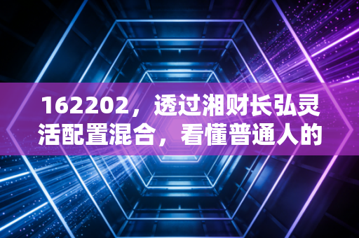 162202,透过湘财长弘灵活配置混合,看懂普通人的投资避坑指南