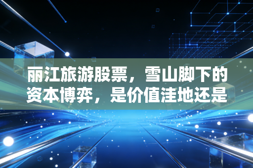 丽江旅游股票，雪山脚下的资本博弈，是价值洼地还是透支未来？