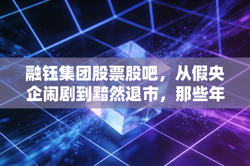 融钰集团股票股吧,从假央企闹剧到黯然退市,那些年我们在K线图里交过的学费