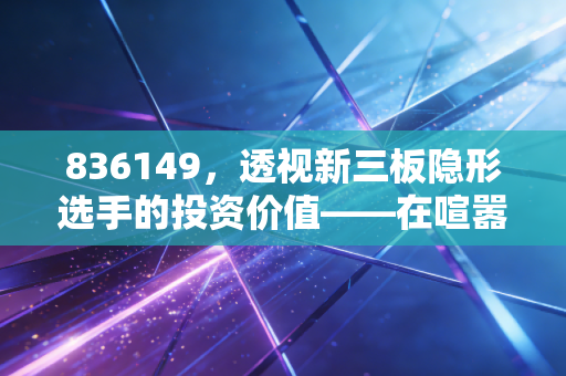 836149,透视新三板隐形选手的投资价值——在喧嚣股市中寻找确定性