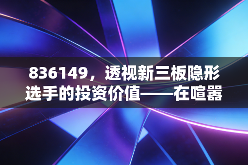 836149,透视新三板隐形选手的投资价值——在喧嚣股市中寻找确定性