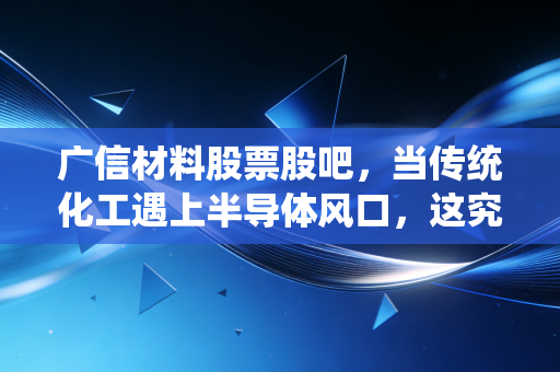 广信材料股票股吧,当传统化工遇上半导体风口,这究竟是乌金变凤凰还是昙花一现?