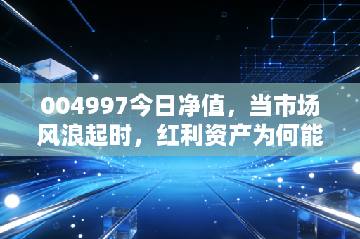 004997今日净值,当市场风浪起时,红利资产为何能成为你账户里的定海神针?