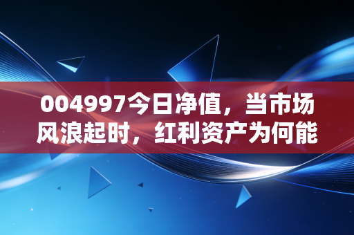 004997今日净值,当市场风浪起时,红利资产为何能成为你账户里的定海神针?