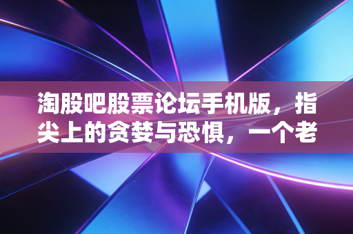 淘股吧股票论坛手机版,指尖上的贪婪与恐惧,一个老股民的自白书