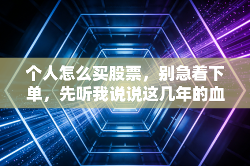 个人怎么买股票,别急着下单,先听我说说这几年的血泪经验