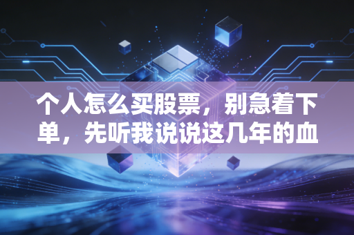 个人怎么买股票,别急着下单,先听我说说这几年的血泪经验