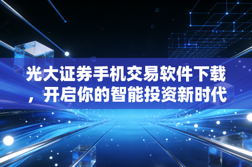 光大证券手机交易软件下载,开启你的智能投资新时代,我的亲身体验与深度剖析