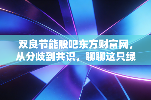 双良节能股吧东方财富网,从分歧到共识,聊聊这只绿电明星股的成色与未来