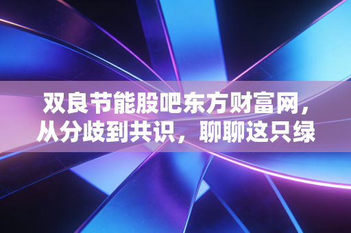 双良节能股吧东方财富网,从分歧到共识,聊聊这只绿电明星股的成色与未来
