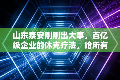 山东泰安刚刚出大事,百亿级企业的休克疗法,给所有依赖铁饭碗的人敲响了警钟