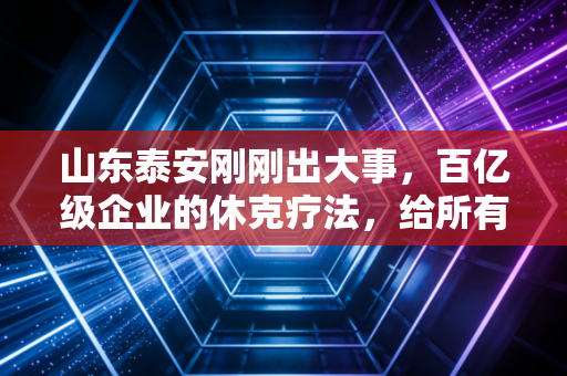 山东泰安刚刚出大事,百亿级企业的休克疗法,给所有依赖铁饭碗的人敲响了警钟