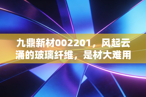 九鼎新材002201,风起云涌的玻璃纤维,是材大难用还是潜力无穷?