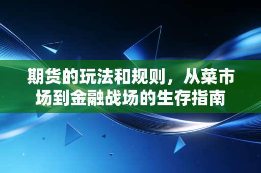 期货的玩法和规则,从菜市场到金融战场的生存指南