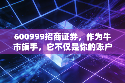 600999招商证券,作为牛市旗手,它不仅是你的账户,更是A股的情绪风向标