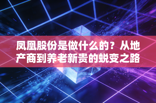 凤凰股份是做什么的?从地产商到养老新贵的蜕变之路