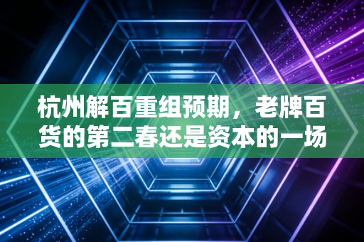 杭州解百重组预期，老牌百货的第二春还是资本的一场黄粱美梦？