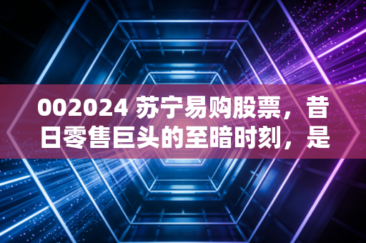002024 苏宁易购股票，昔日零售巨头的至暗时刻，是抄底良机还是价值陷阱？
