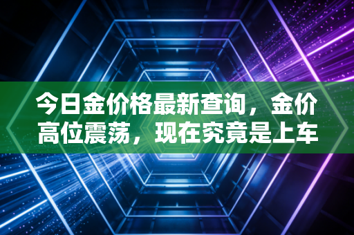 今日金价格最新查询，金价高位震荡，现在究竟是上车良机还是接盘时刻？