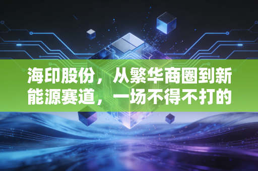 海印股份，从繁华商圈到新能源赛道，一场不得不打的翻身仗