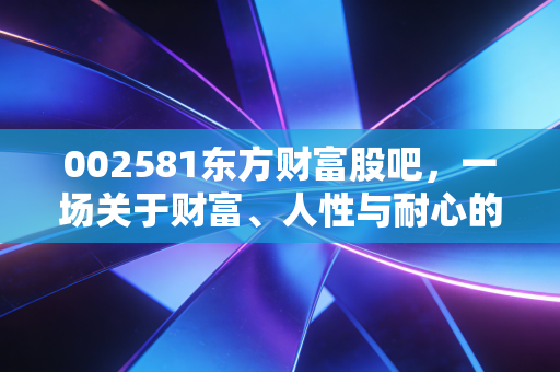 002581东方财富股吧,一场关于财富、人性与耐心的真实博弈